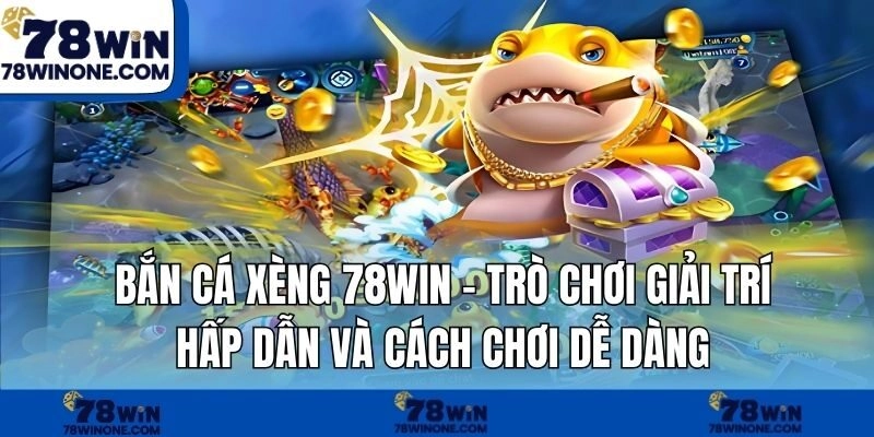 Bắn Cá Xèng 78WIN – Trò Chơi Giải Trí Hấp Dẫn Và Cách Chơi Dễ Dàng