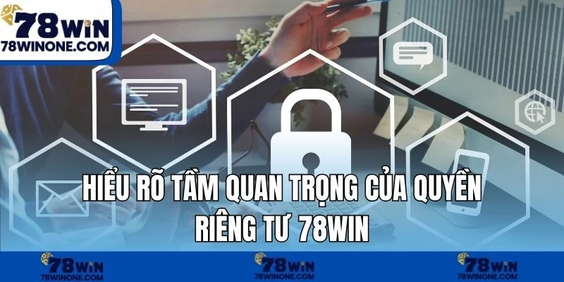 Hiểu rõ tầm quan trọng của Quyền riêng tư 78WIN