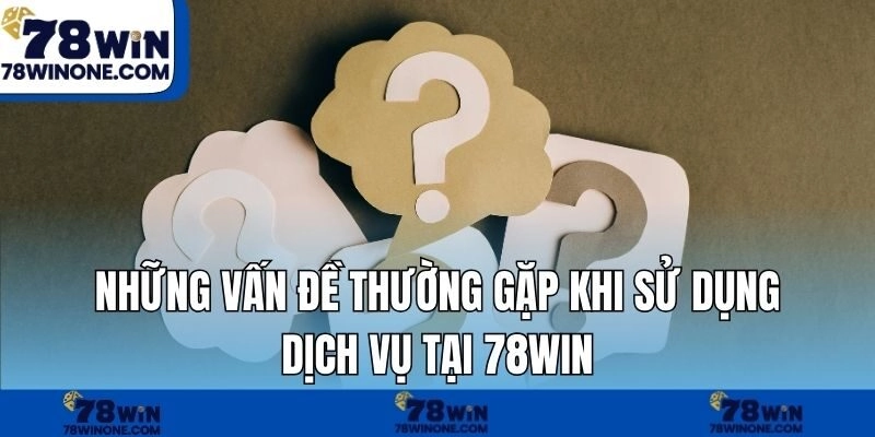 Những vấn đề thường gặp khi sử dụng dịch vụ tại 78WIN